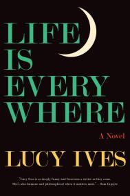 LIFE IS EVERYWHERE by Lucy Ives