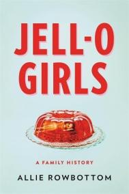 JELL-O GIRLS: A Family History by Allie Rowbottom