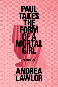 PAUL TAKES THE FORM OF A MORTAL GIRL by Andrea Lawlor PAUL TAKES THE FORM OF A MORTAL GIRL by Andrea Lawlor