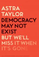 DEMOCRACY MAY NOT EXIST, BUT WE’LL MISS IT WHEN IT’S GONE by Astra Taylor DEMOCRACY MAY NOT EXIST, BUT WE’LL MISS IT WHEN IT’S GONE by Astra Taylor