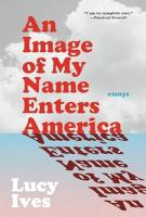 AN IMAGE OF MY NAME ENTERS AMERICA by Lucy Ives